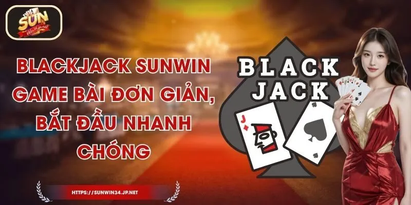 Blackjack Sunwin - Game Bài Đơn giản, Bắt Đầu Nhanh Chóng