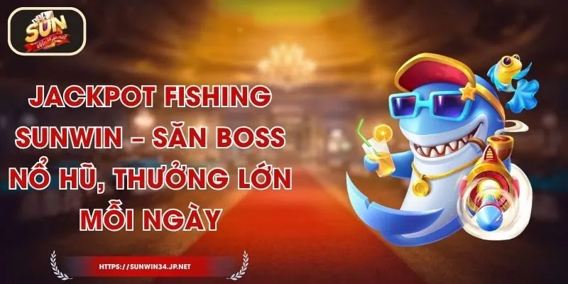 Jackpot Fishing Sunwin – Săn Boss Nổ Hũ, Thưởng Lớn Mỗi Ngày